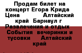 Продам билет на концерт Егора Крида › Цена ­ 1 200 - Алтайский край, Барнаул г. Развлечения и отдых » События, вечеринки и тусовки   . Алтайский край